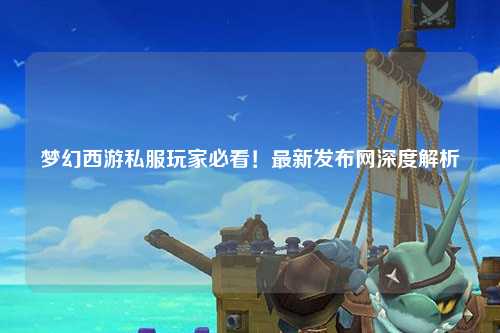 夢幻西游私服玩家必看！最新發(fā)布網(wǎng)深度解析