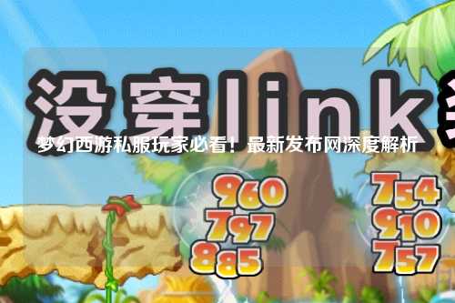 夢幻西游私服玩家必看！最新發(fā)布網(wǎng)深度解析