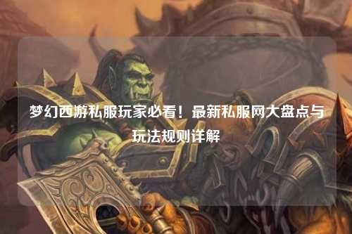 夢幻西游私服玩家必看！最新私服網大盤點與玩法規則詳解