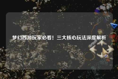 夢幻西游玩家必看！三大核心玩法深度解析
