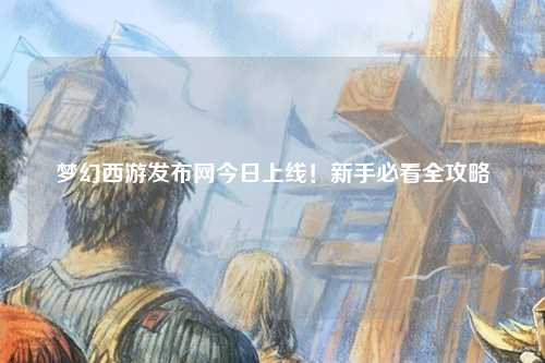 夢(mèng)幻西游發(fā)布網(wǎng)今日上線！新手必看全攻略