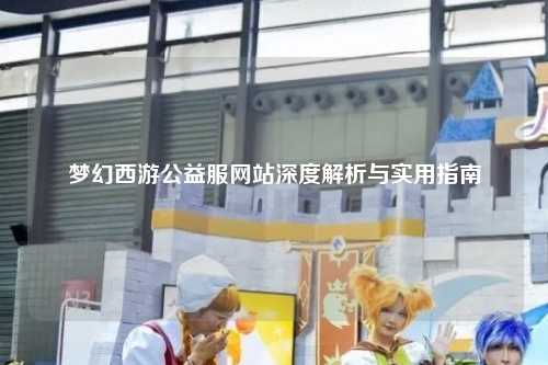 夢幻西游公益服網(wǎng)站深度解析與實(shí)用指南