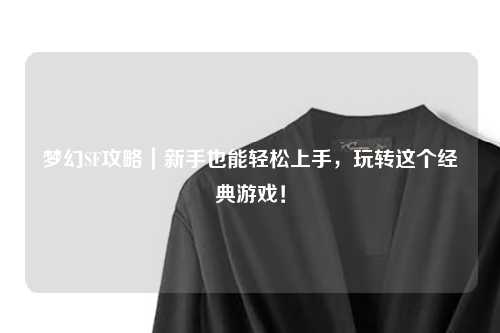 夢幻SF攻略｜新手也能輕松上手，玩轉(zhuǎn)這個經(jīng)典游戲！